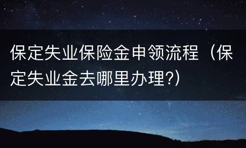 保定失业保险金申领流程（保定失业金去哪里办理?）
