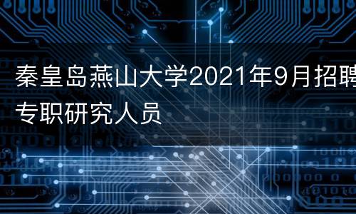 秦皇岛燕山大学2021年9月招聘专职研究人员