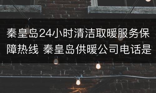 秦皇岛24小时清洁取暖服务保障热线 秦皇岛供暖公司电话是多少