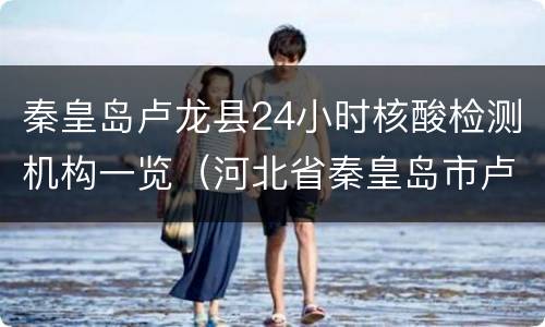 秦皇岛卢龙县24小时核酸检测机构一览（河北省秦皇岛市卢龙县核酸检测）