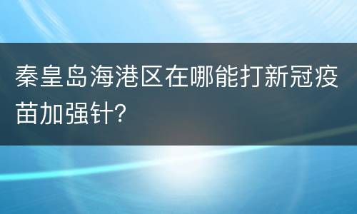 秦皇岛海港区在哪能打新冠疫苗加强针？