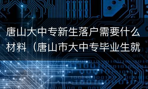 唐山大中专新生落户需要什么材料（唐山市大中专毕业生就业指导中心）