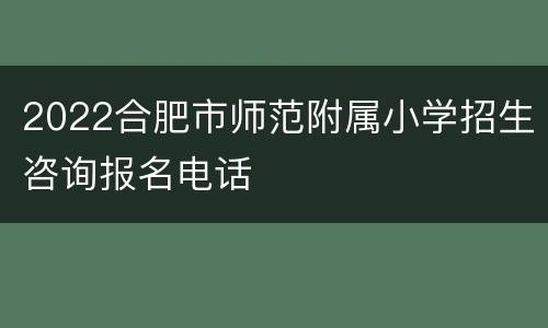 2022合肥市师范附属小学招生咨询报名电话