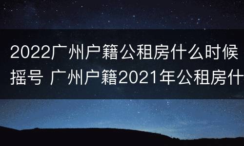 2022广州户籍公租房什么时候摇号 广州户籍2021年公租房什么时候摇号