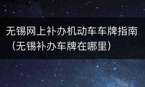 无锡网上补办机动车车牌指南（无锡补办车牌在哪里）