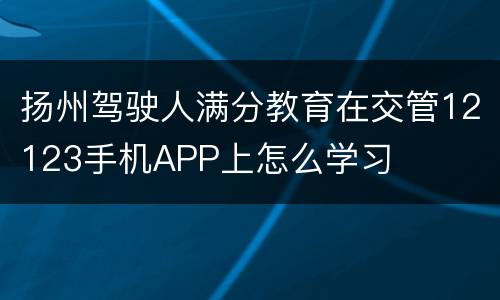 扬州驾驶人满分教育在交管12123手机APP上怎么学习