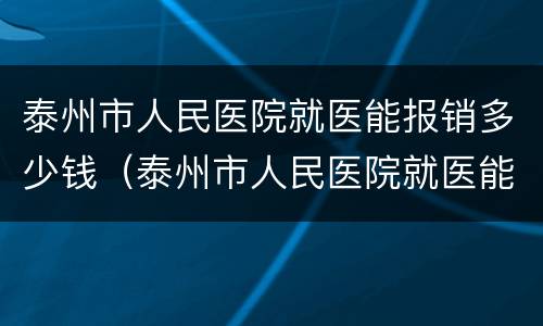 泰州市人民医院就医能报销多少钱（泰州市人民医院就医能报销多少钱啊）