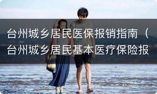 台州城乡居民医保报销指南（台州城乡居民基本医疗保险报销范围）