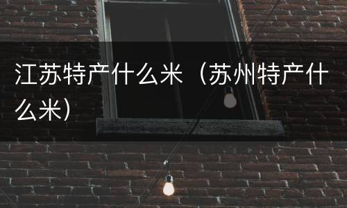 江苏特产什么米（苏州特产什么米）