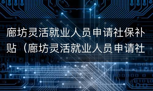 廊坊灵活就业人员申请社保补贴（廊坊灵活就业人员申请社保补贴条件）