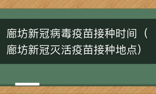 廊坊新冠病毒疫苗接种时间（廊坊新冠灭活疫苗接种地点）