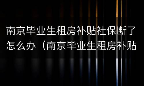 南京毕业生租房补贴社保断了怎么办（南京毕业生租房补贴 合租的怎么办）