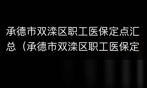 承德市双滦区职工医保定点汇总（承德市双滦区职工医保定点汇总查询）