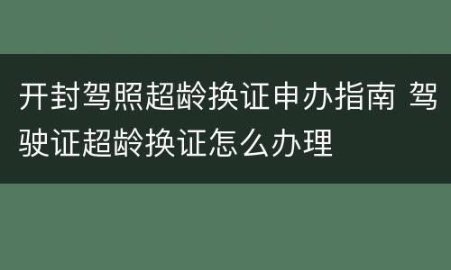 开封驾照超龄换证申办指南 驾驶证超龄换证怎么办理