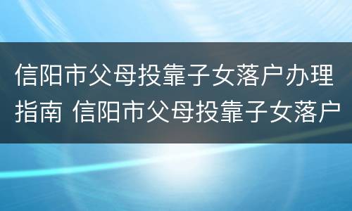 信阳市父母投靠子女落户办理指南 信阳市父母投靠子女落户办理指南最新