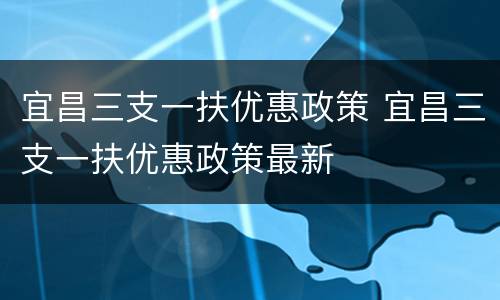 宜昌三支一扶优惠政策 宜昌三支一扶优惠政策最新