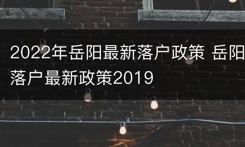 2022年岳阳最新落户政策 岳阳落户最新政策2019