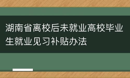 湖南省离校后未就业高校毕业生就业见习补贴办法