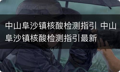 中山阜沙镇核酸检测指引 中山阜沙镇核酸检测指引最新