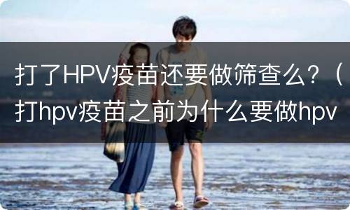 打了HPV疫苗还要做筛查么?（打hpv疫苗之前为什么要做hpv筛查）