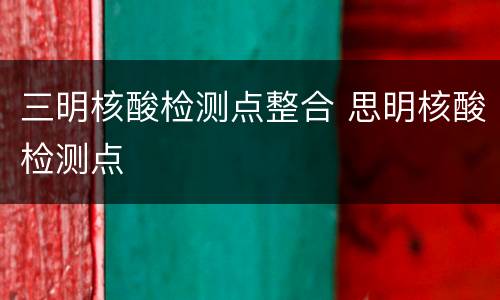 三明核酸检测点整合 思明核酸检测点