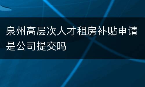 泉州高层次人才租房补贴申请是公司提交吗