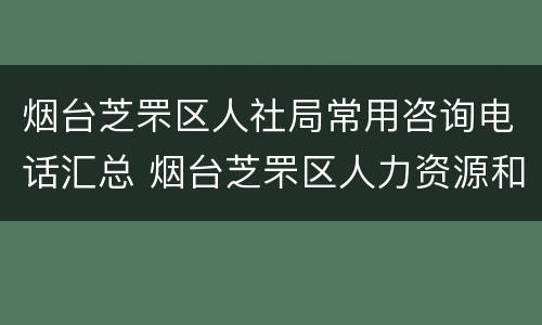 烟台芝罘区人社局常用咨询电话汇总 烟台芝罘区人力资源和社会保障电话