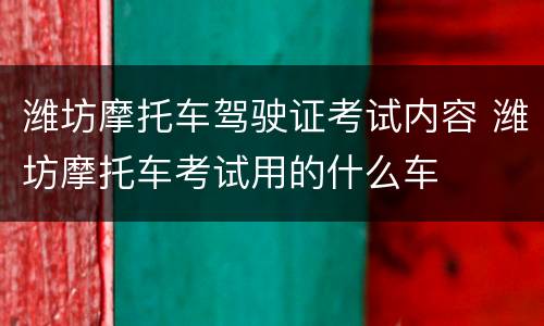 潍坊摩托车驾驶证考试内容 潍坊摩托车考试用的什么车