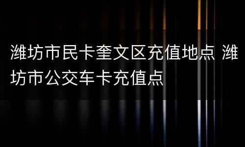 潍坊市民卡奎文区充值地点 潍坊市公交车卡充值点