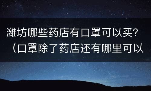 潍坊哪些药店有口罩可以买？（口罩除了药店还有哪里可以买到）