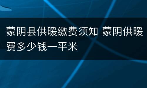 蒙阴县供暖缴费须知 蒙阴供暖费多少钱一平米