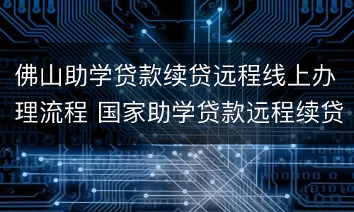 佛山助学贷款续贷远程线上办理流程 国家助学贷款远程续贷流程