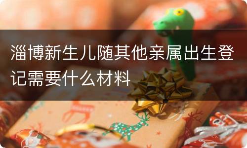 淄博新生儿随其他亲属出生登记需要什么材料