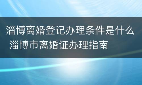淄博离婚登记办理条件是什么 淄博市离婚证办理指南