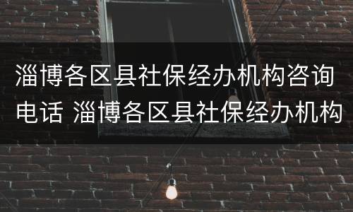 淄博各区县社保经办机构咨询电话 淄博各区县社保经办机构咨询电话