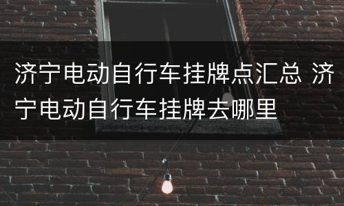 济宁电动自行车挂牌点汇总 济宁电动自行车挂牌去哪里