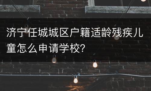 济宁任城城区户籍适龄残疾儿童怎么申请学校？