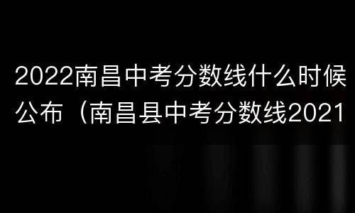 2022南昌中考分数线什么时候公布（南昌县中考分数线2021年公布）