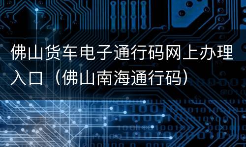 佛山货车电子通行码网上办理入口（佛山南海通行码）