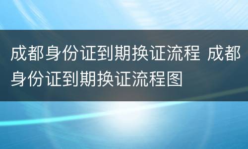 成都身份证到期换证流程 成都身份证到期换证流程图