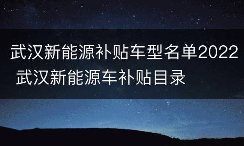武汉新能源补贴车型名单2022 武汉新能源车补贴目录