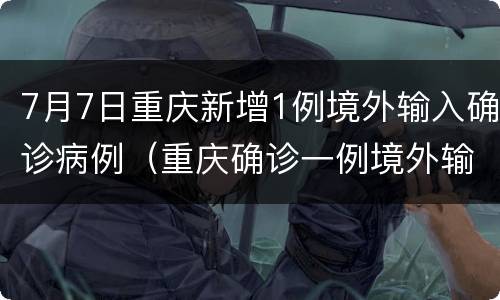 7月7日重庆新增1例境外输入确诊病例（重庆确诊一例境外输入）
