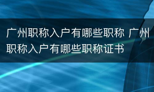 广州职称入户有哪些职称 广州职称入户有哪些职称证书