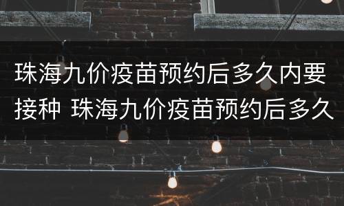 珠海九价疫苗预约后多久内要接种 珠海九价疫苗预约后多久内要接种第二针