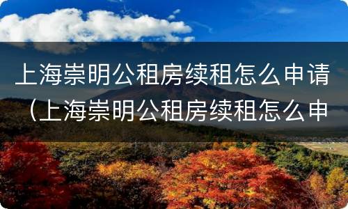 上海崇明公租房续租怎么申请（上海崇明公租房续租怎么申请摇号）