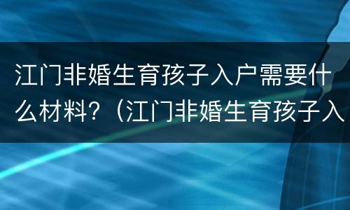 江门非婚生育孩子入户需要什么材料?（江门非婚生育孩子入户需要什么材料呢）