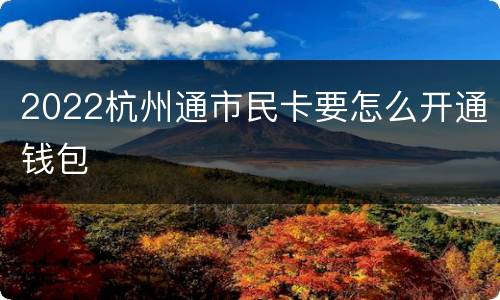 2022杭州通市民卡要怎么开通钱包