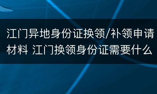 江门异地身份证换领/补领申请材料 江门换领身份证需要什么材料