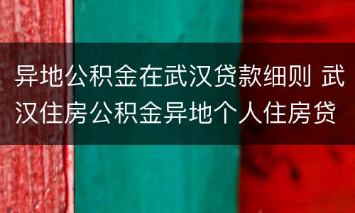 异地公积金在武汉贷款细则 武汉住房公积金异地个人住房贷款实施细则