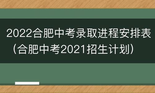 2022合肥中考录取进程安排表（合肥中考2021招生计划）